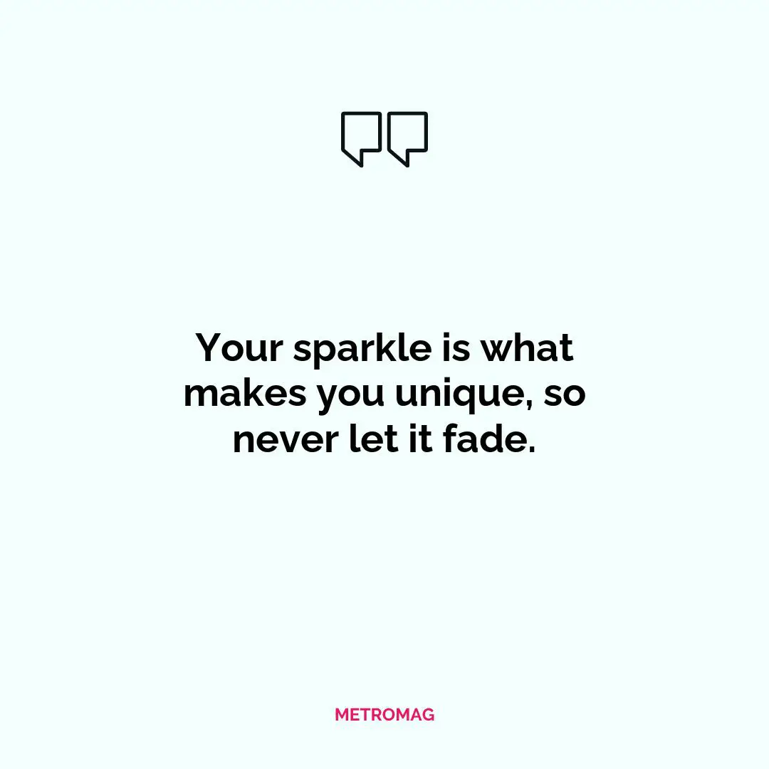 Your sparkle is what makes you unique, so never let it fade.