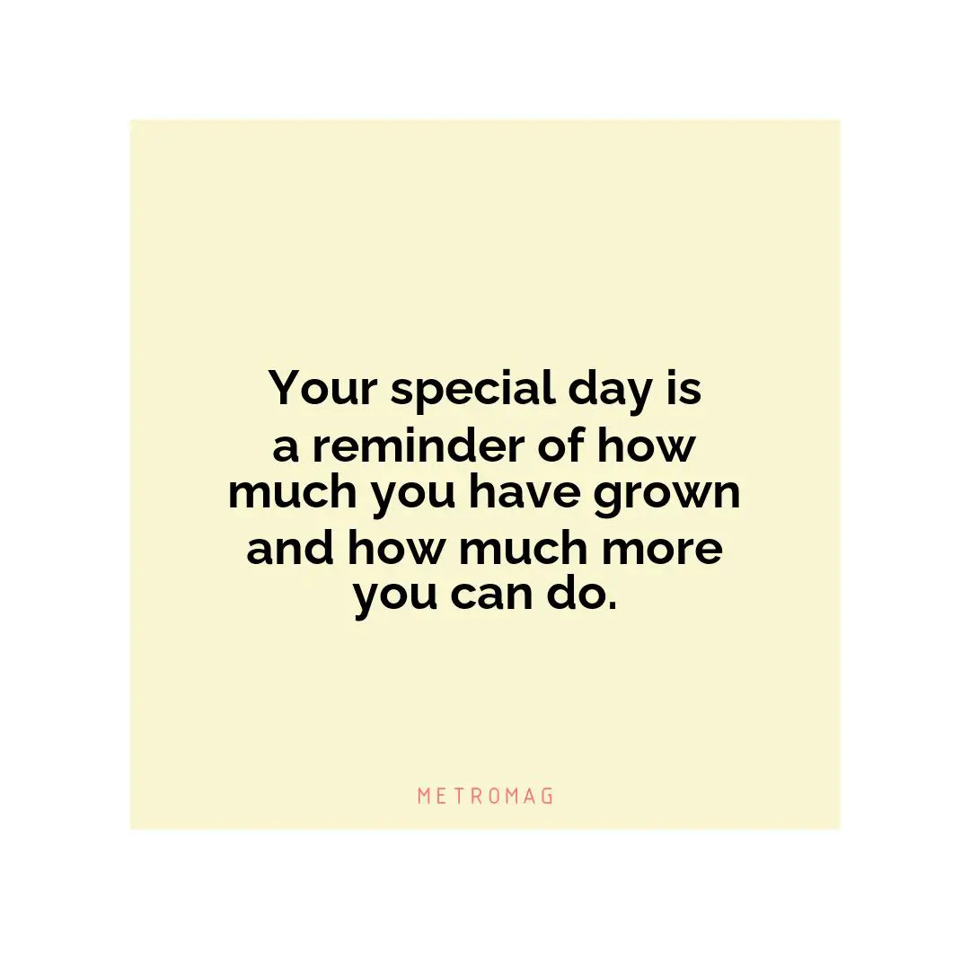 Your special day is a reminder of how much you have grown and how much more you can do.
