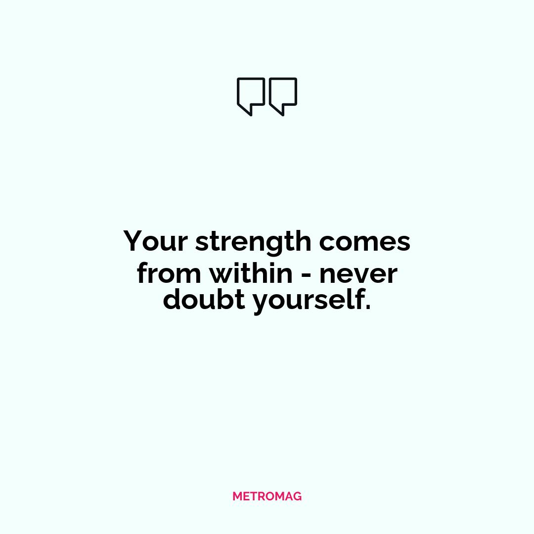 Your strength comes from within - never doubt yourself.