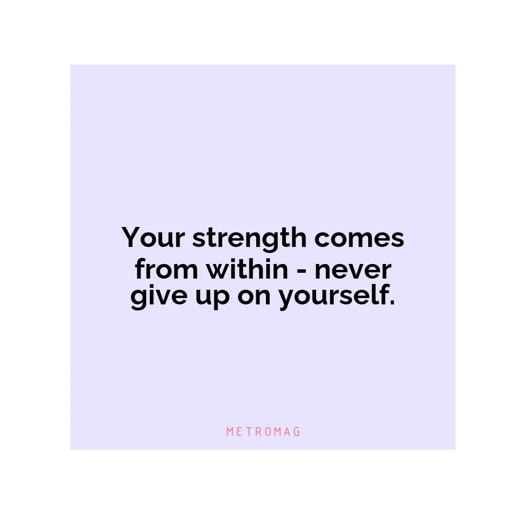 Your strength comes from within - never give up on yourself.