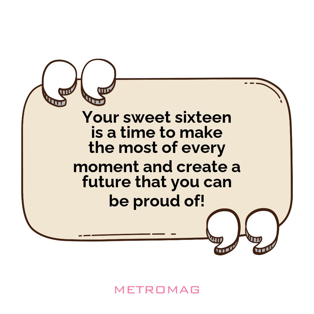 Your sweet sixteen is a time to make the most of every moment and create a future that you can be proud of!