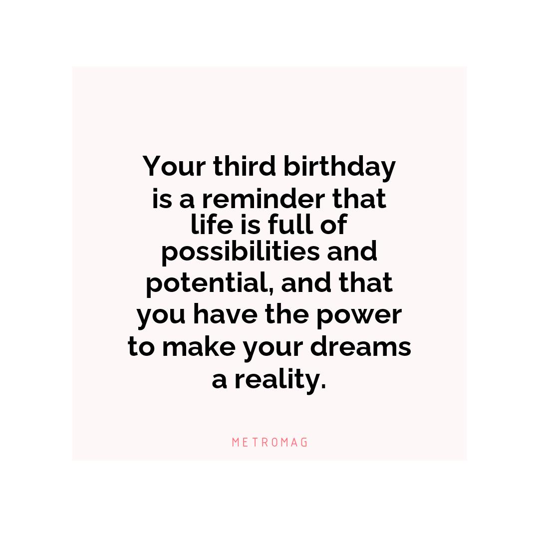 Your third birthday is a reminder that life is full of possibilities and potential, and that you have the power to make your dreams a reality.