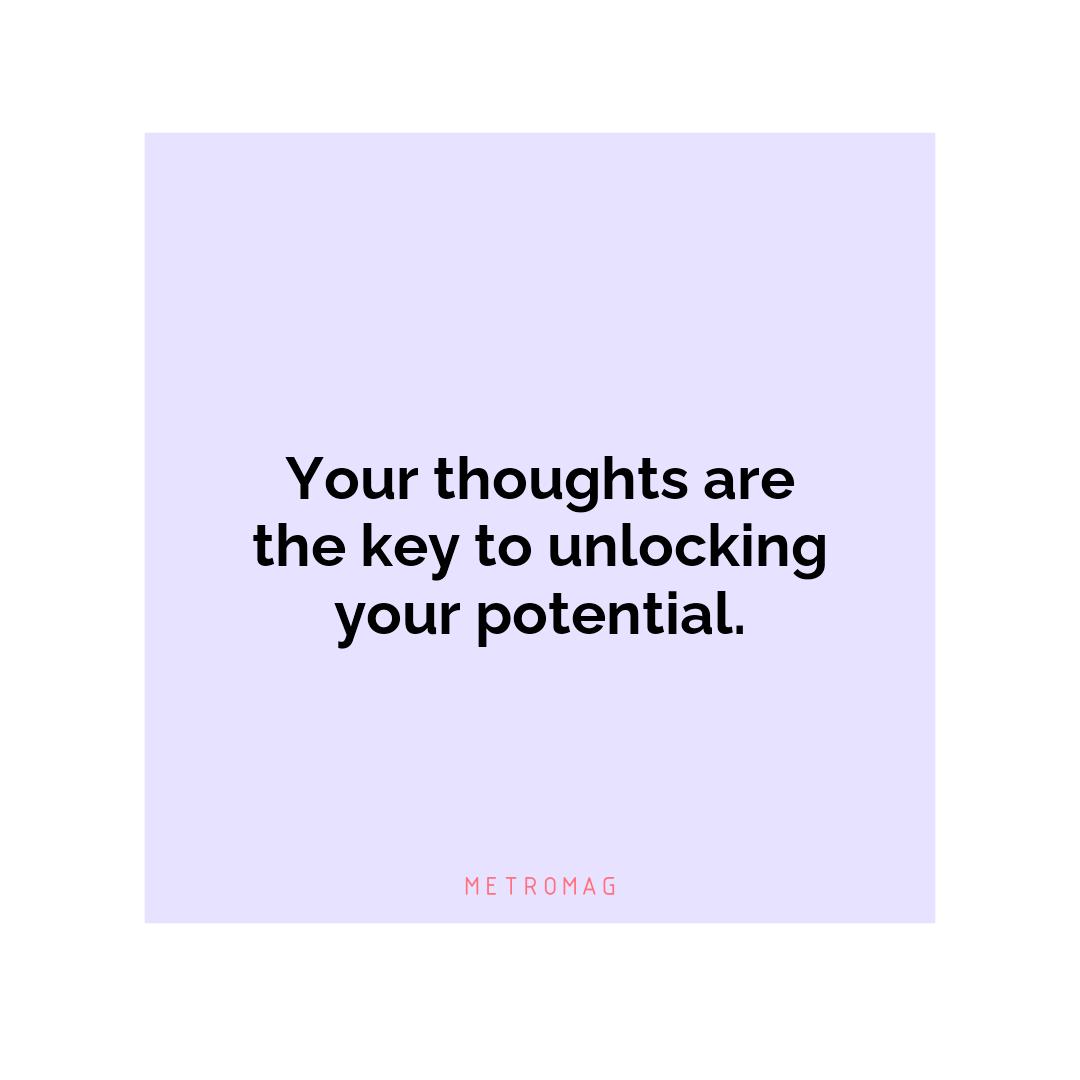 Your thoughts are the key to unlocking your potential.