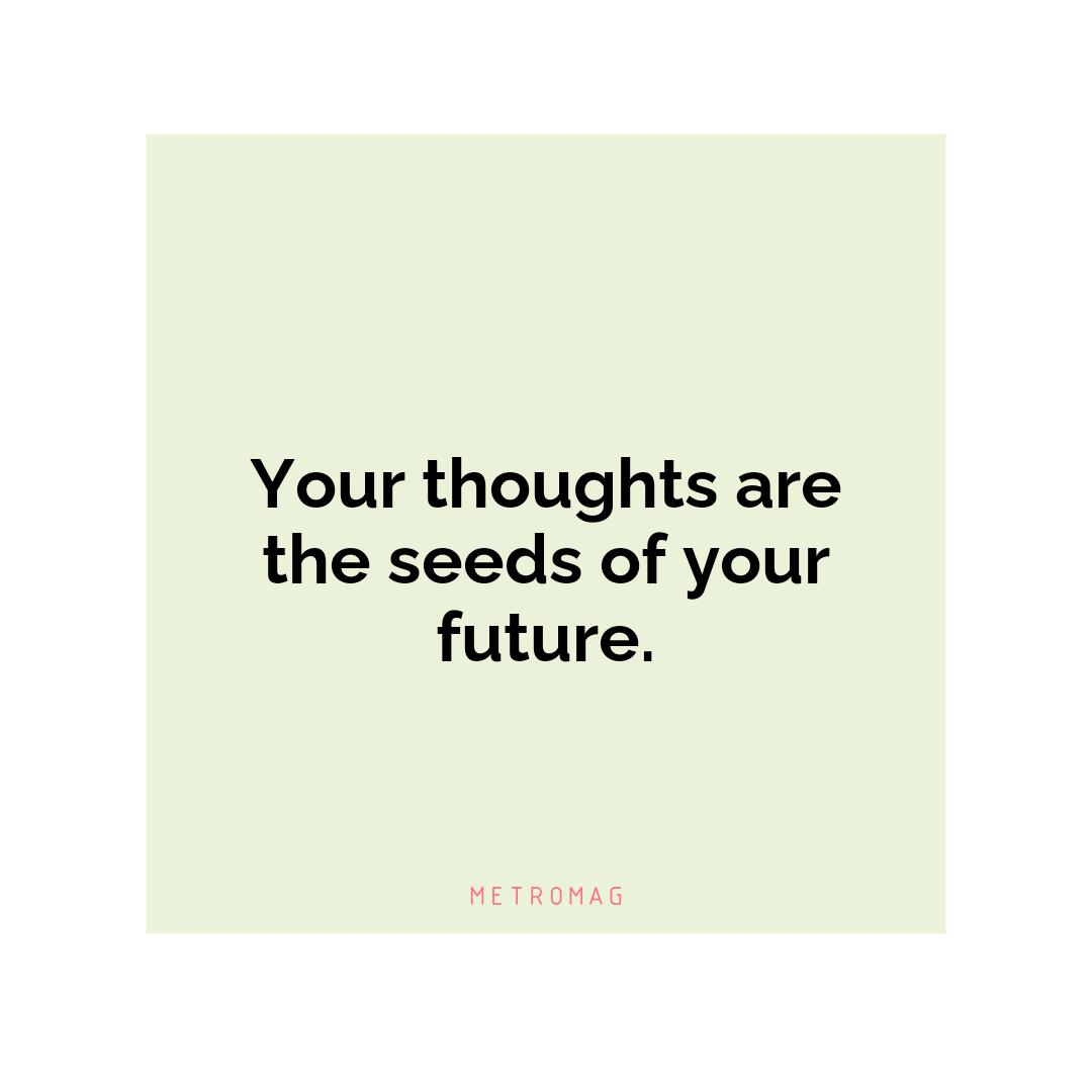 Your thoughts are the seeds of your future.