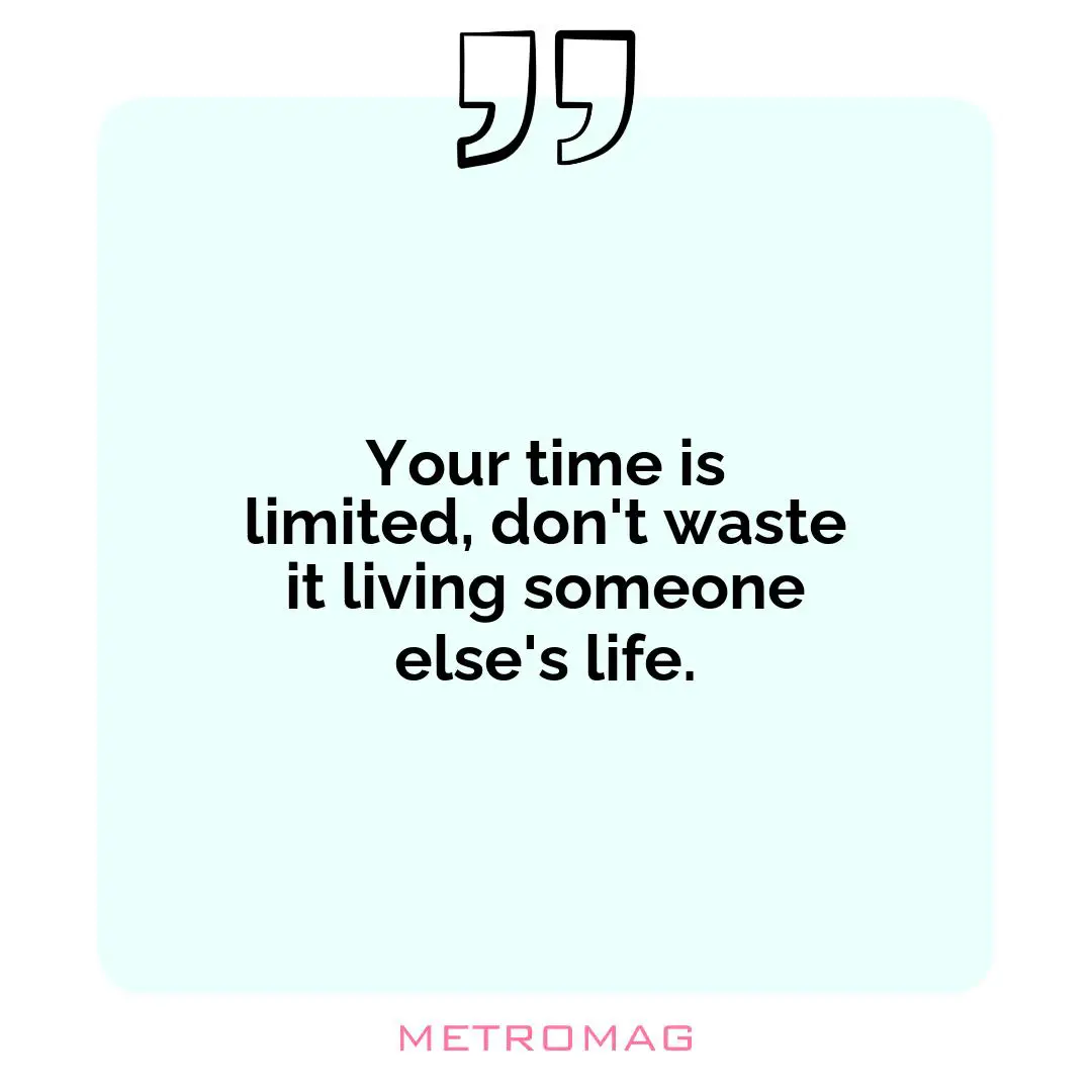Your time is limited, don't waste it living someone else's life.