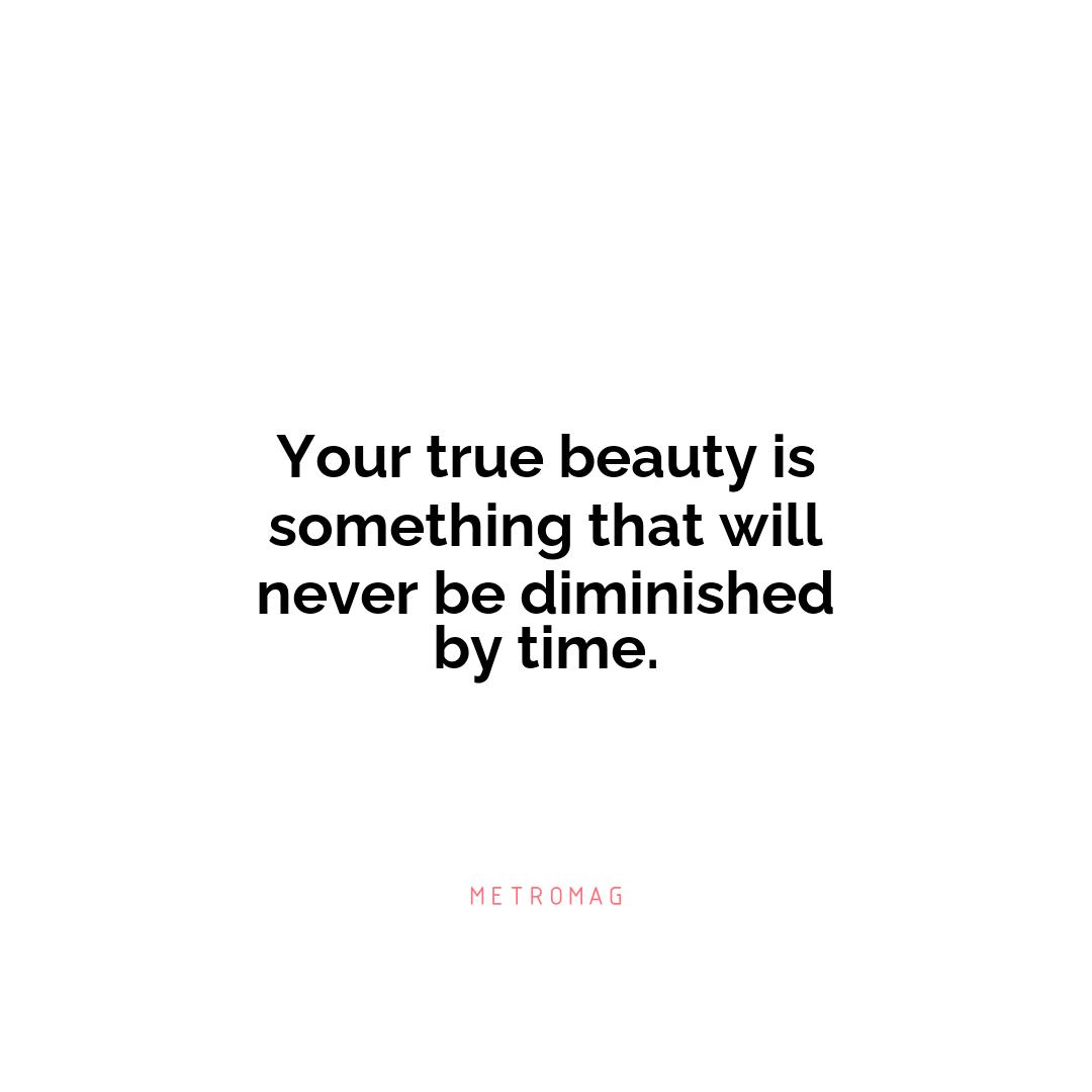 Your true beauty is something that will never be diminished by time.