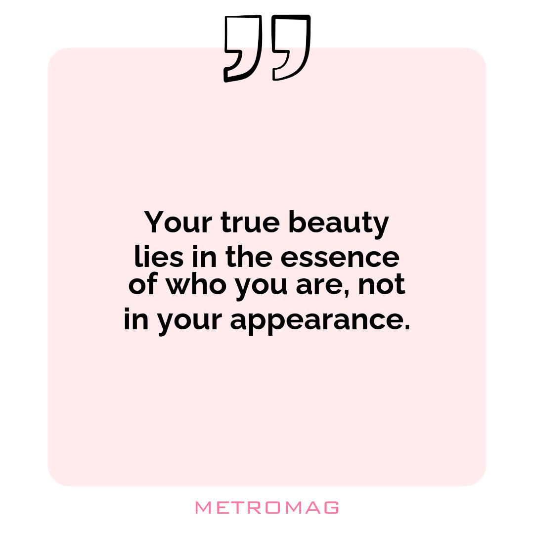 Your true beauty lies in the essence of who you are, not in your appearance.