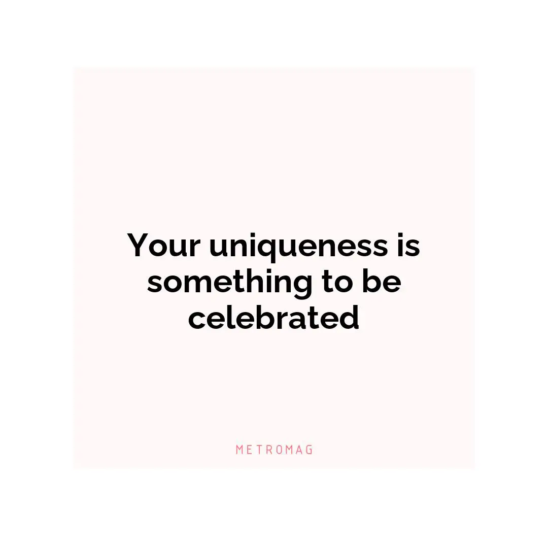 Your uniqueness is something to be celebrated