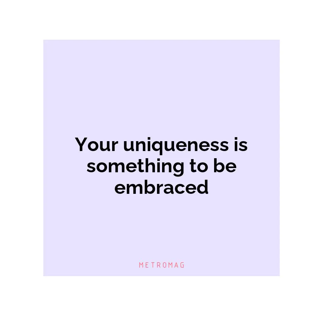 Your uniqueness is something to be embraced