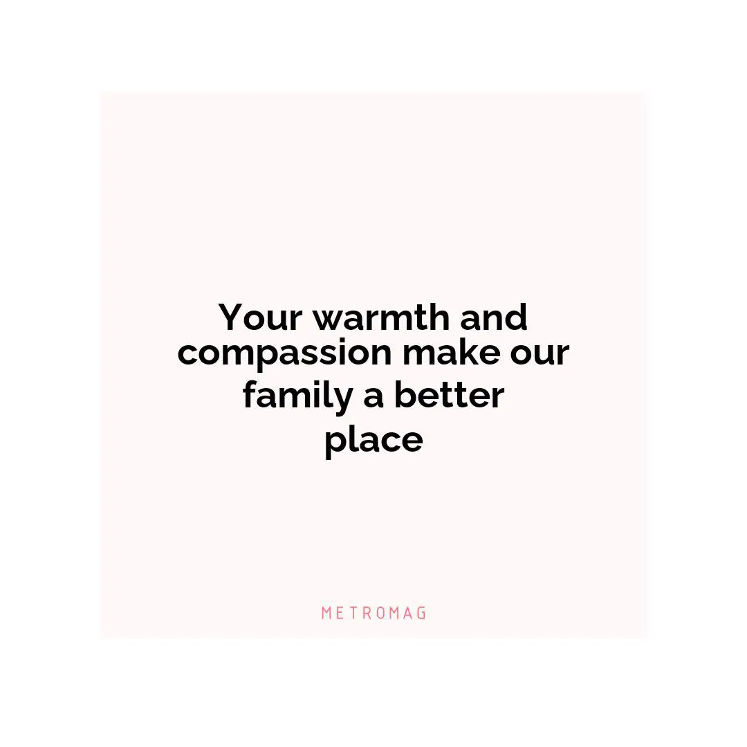 Your warmth and compassion make our family a better place
