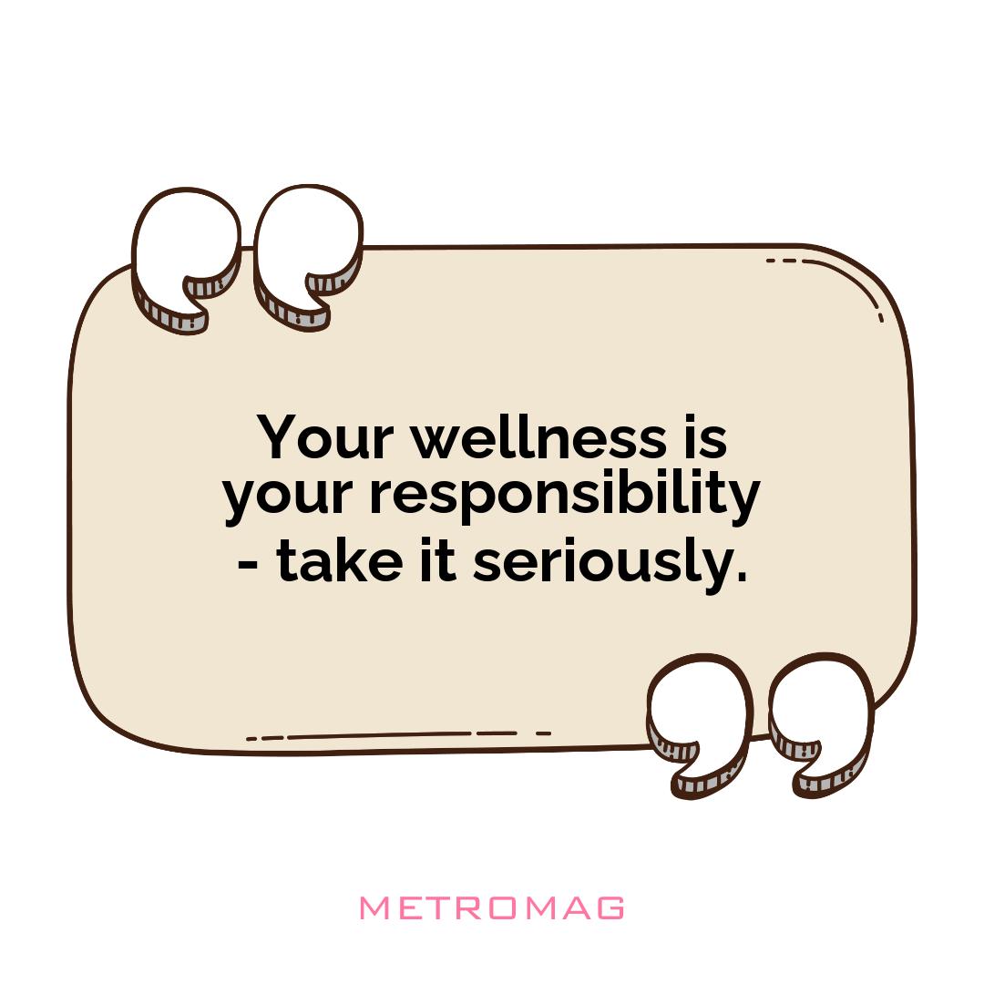 Your wellness is your responsibility - take it seriously.