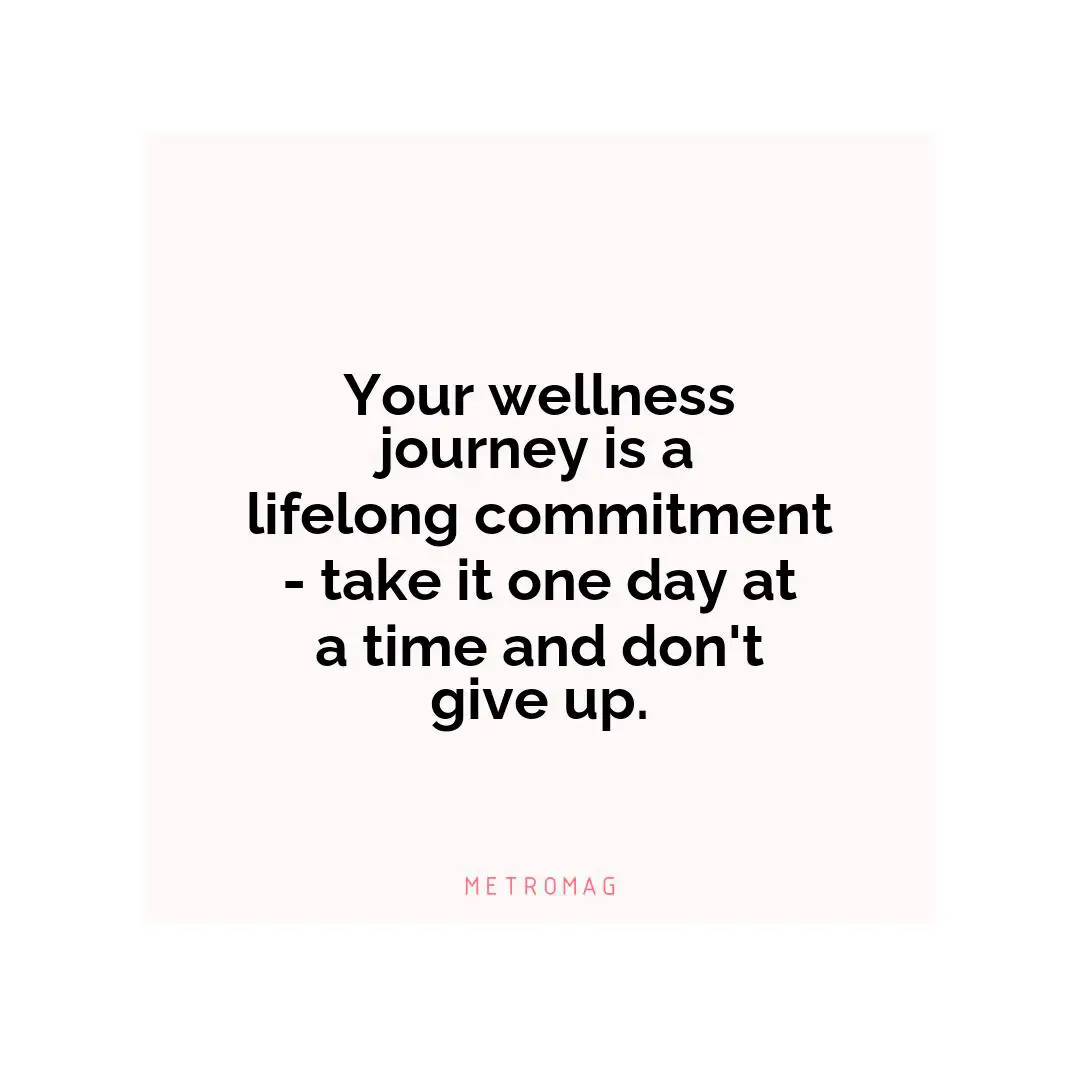 Your wellness journey is a lifelong commitment - take it one day at a time and don't give up.