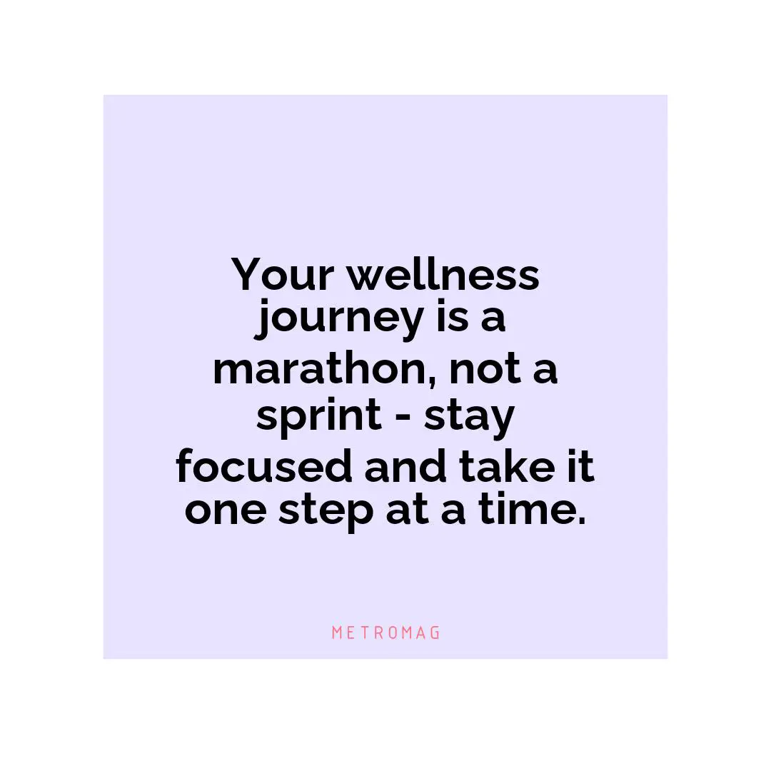 Your wellness journey is a marathon, not a sprint - stay focused and take it one step at a time.