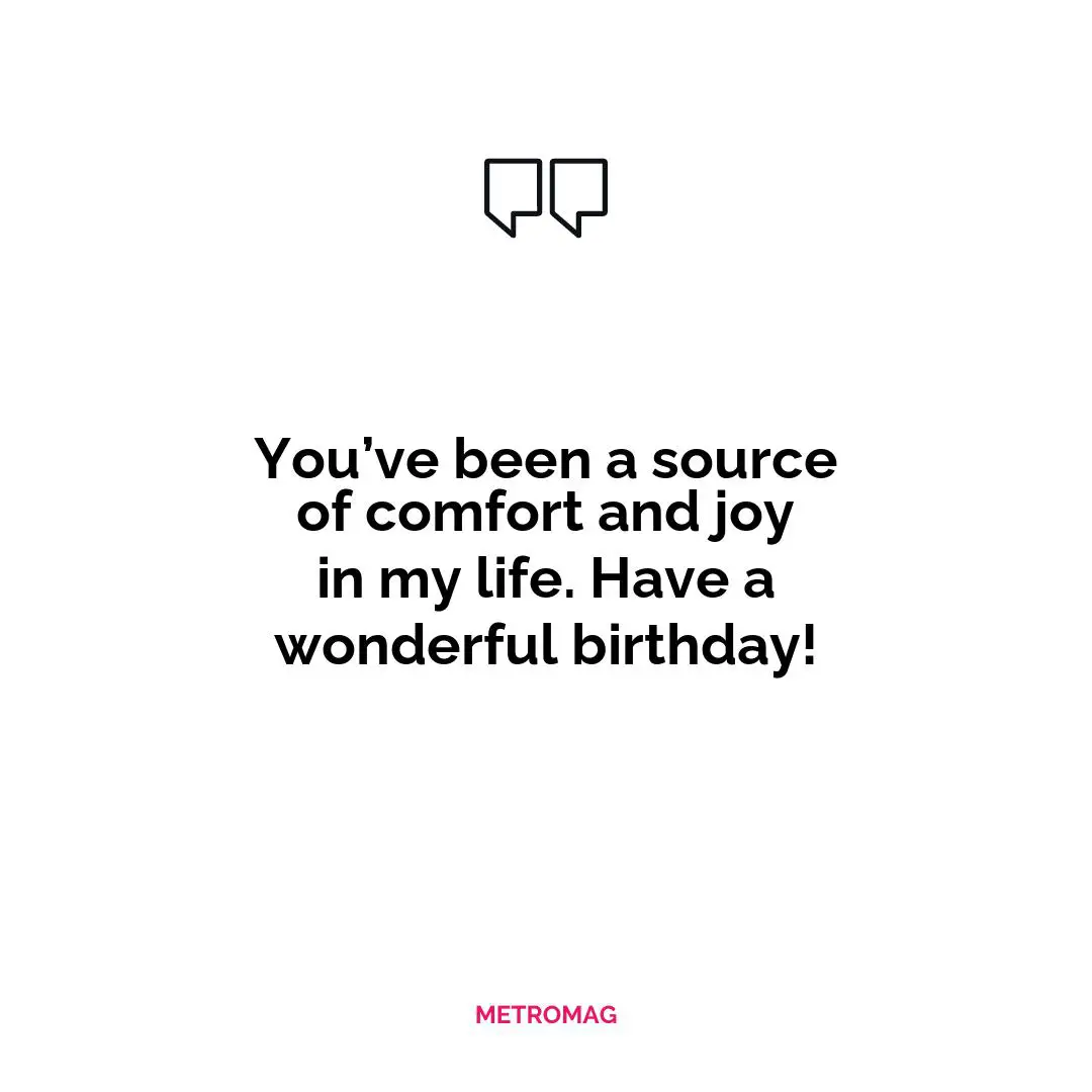 You’ve been a source of comfort and joy in my life. Have a wonderful birthday!