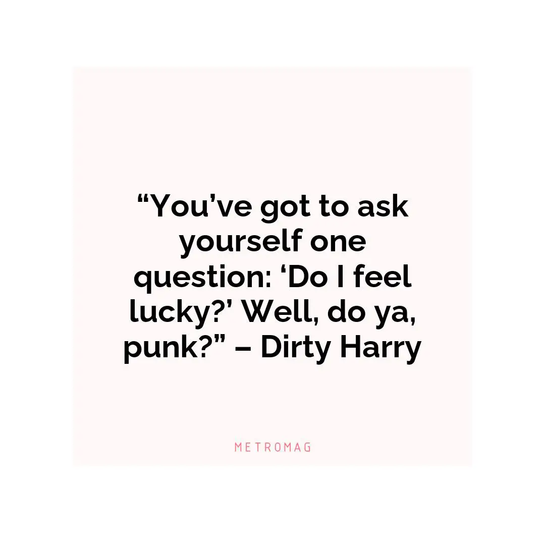 “You’ve got to ask yourself one question: ‘Do I feel lucky?’ Well, do ya, punk?” – Dirty Harry