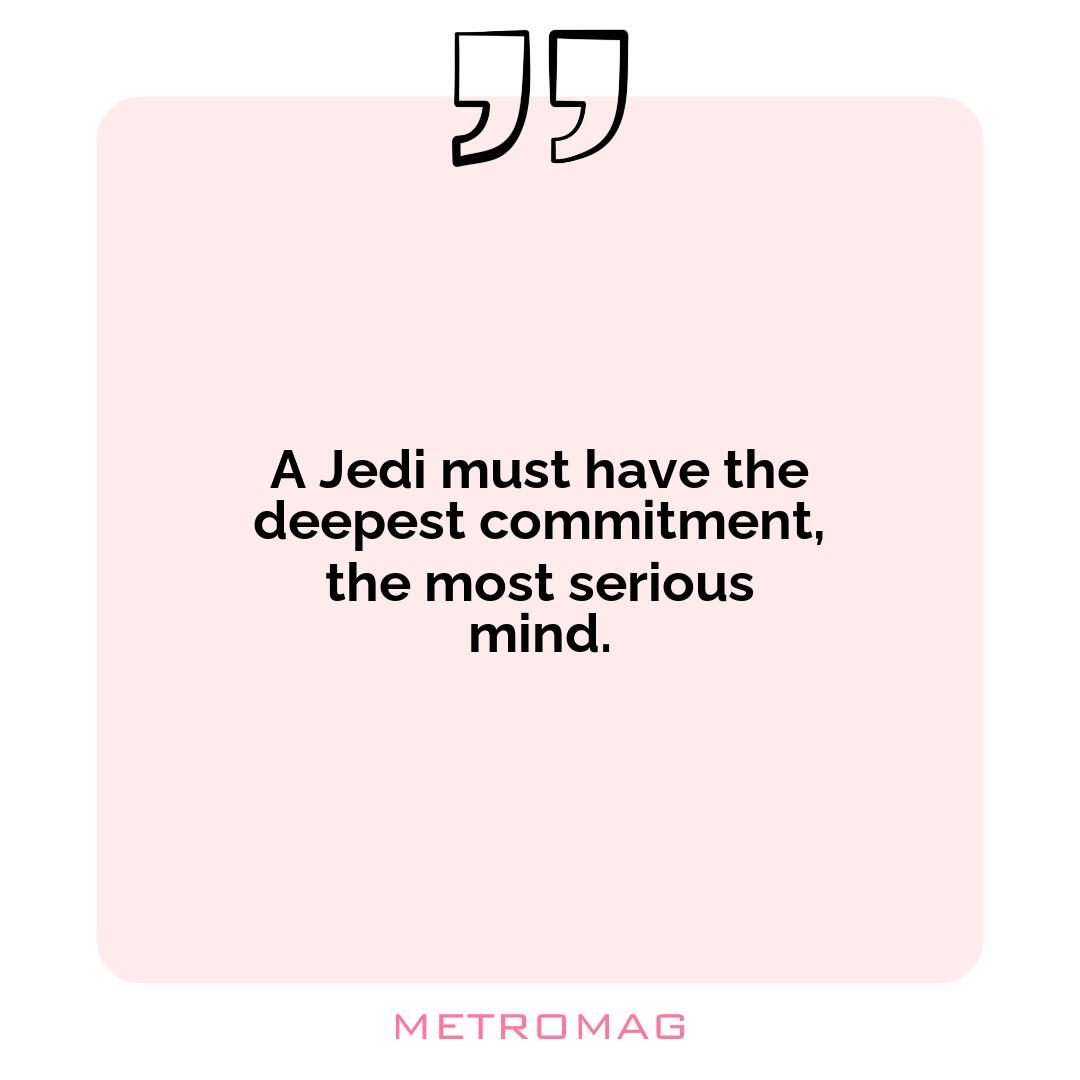 A Jedi must have the deepest commitment, the most serious mind.