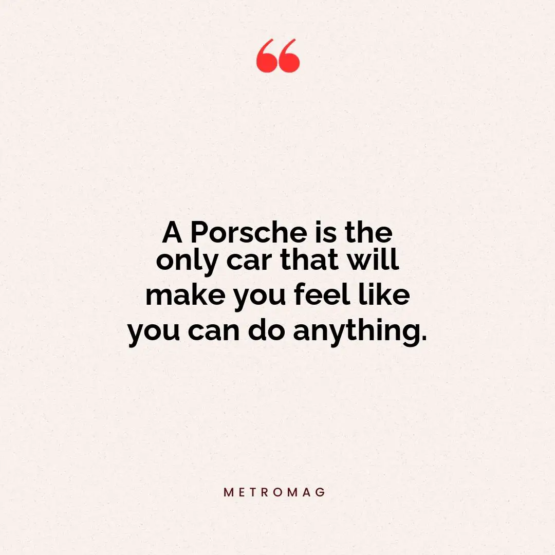 A Porsche is the only car that will make you feel like you can do anything.