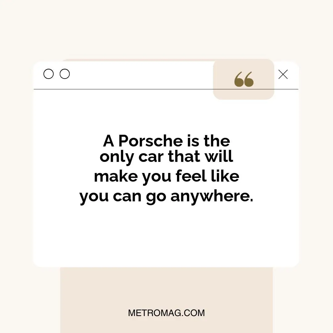 A Porsche is the only car that will make you feel like you can go anywhere.