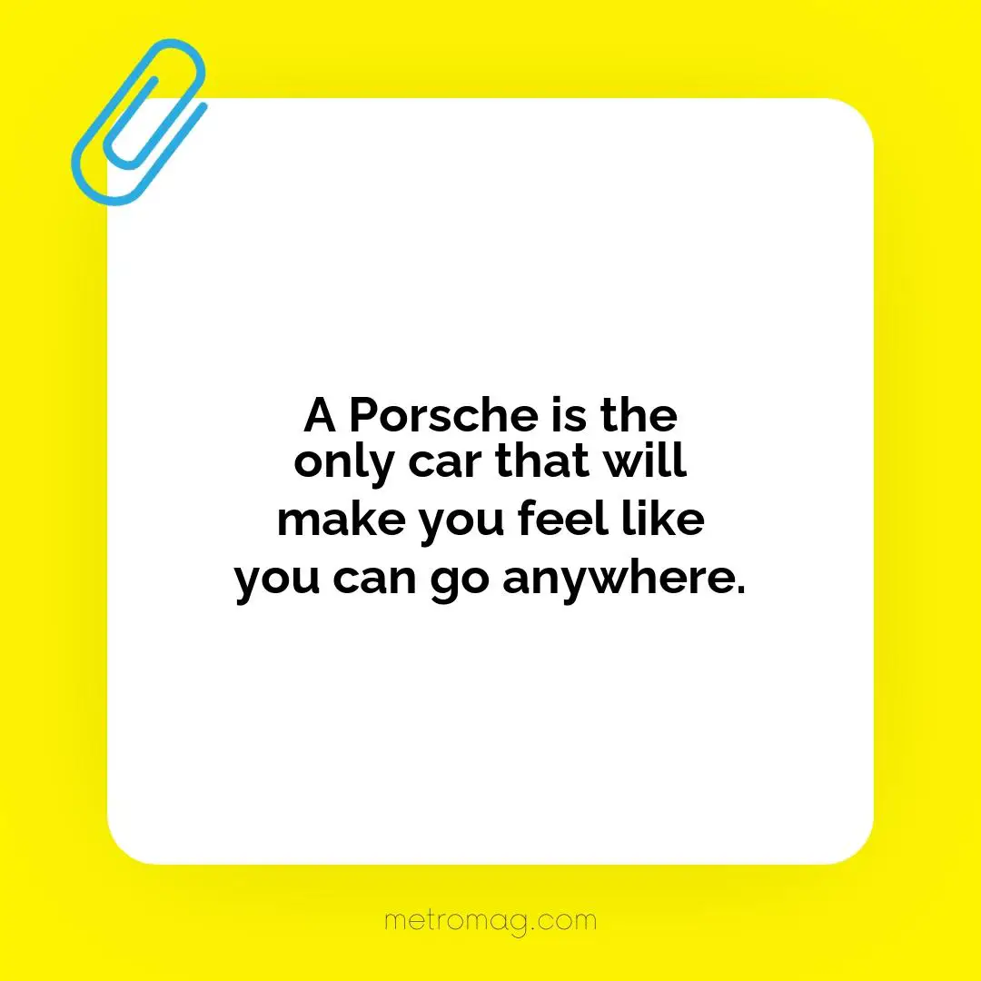A Porsche is the only car that will make you feel like you can go anywhere.
