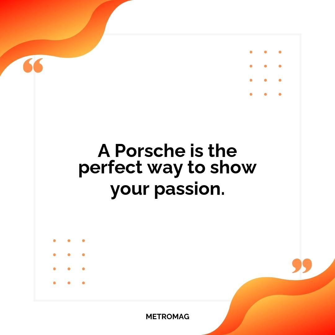 A Porsche is the perfect way to show your passion.
