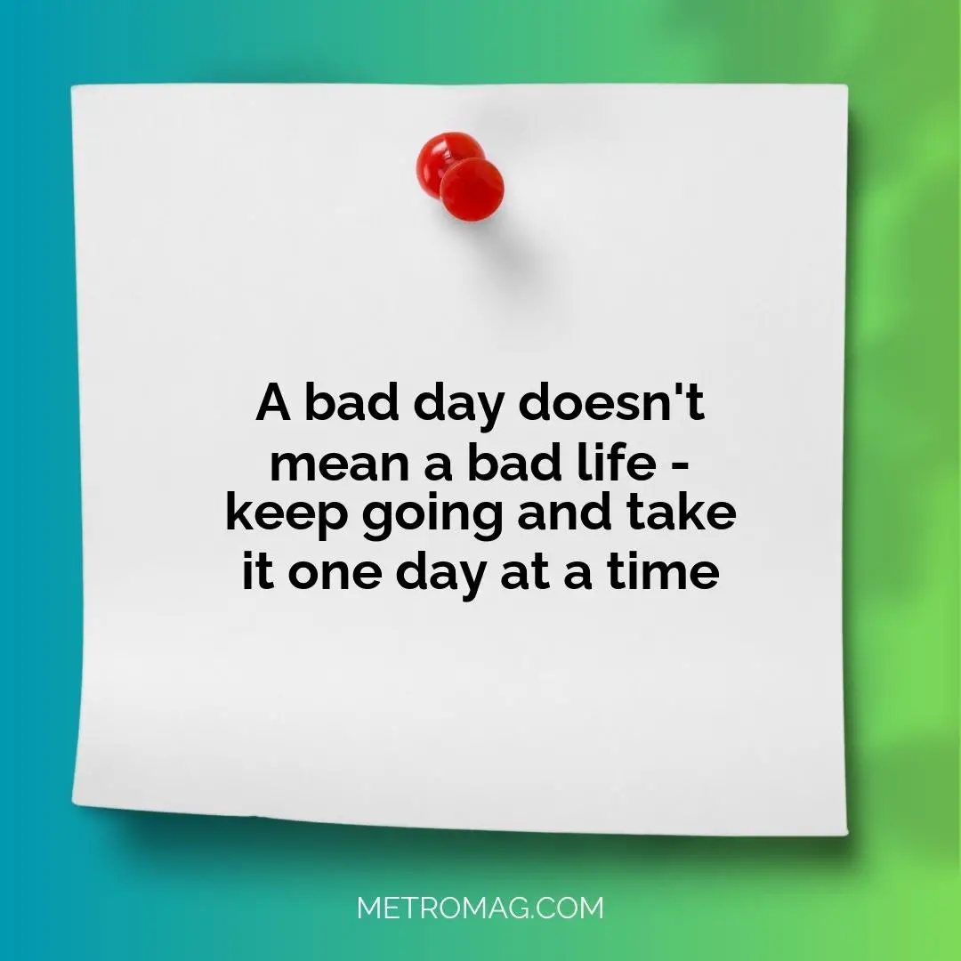 A bad day doesn't mean a bad life - keep going and take it one day at a time