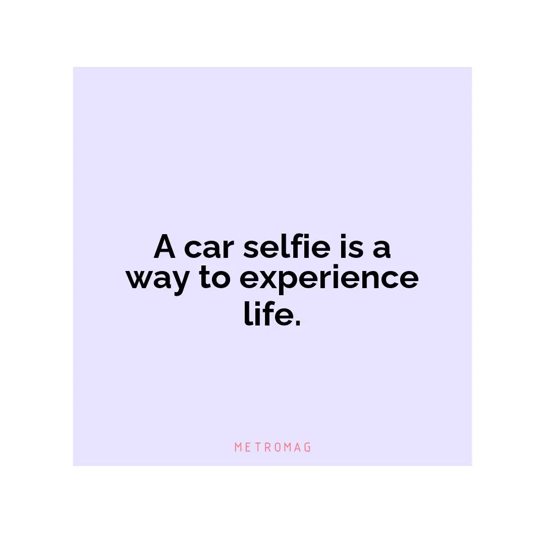 A car selfie is a way to experience life.