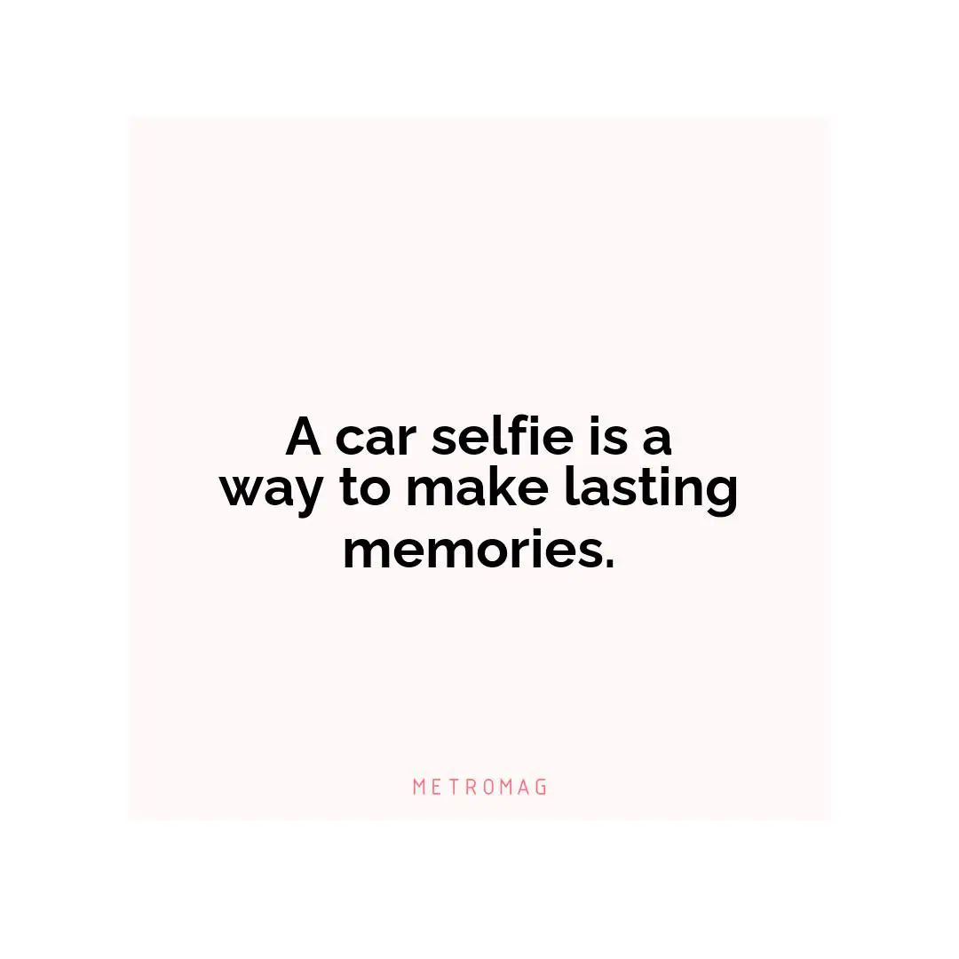 A car selfie is a way to make lasting memories.