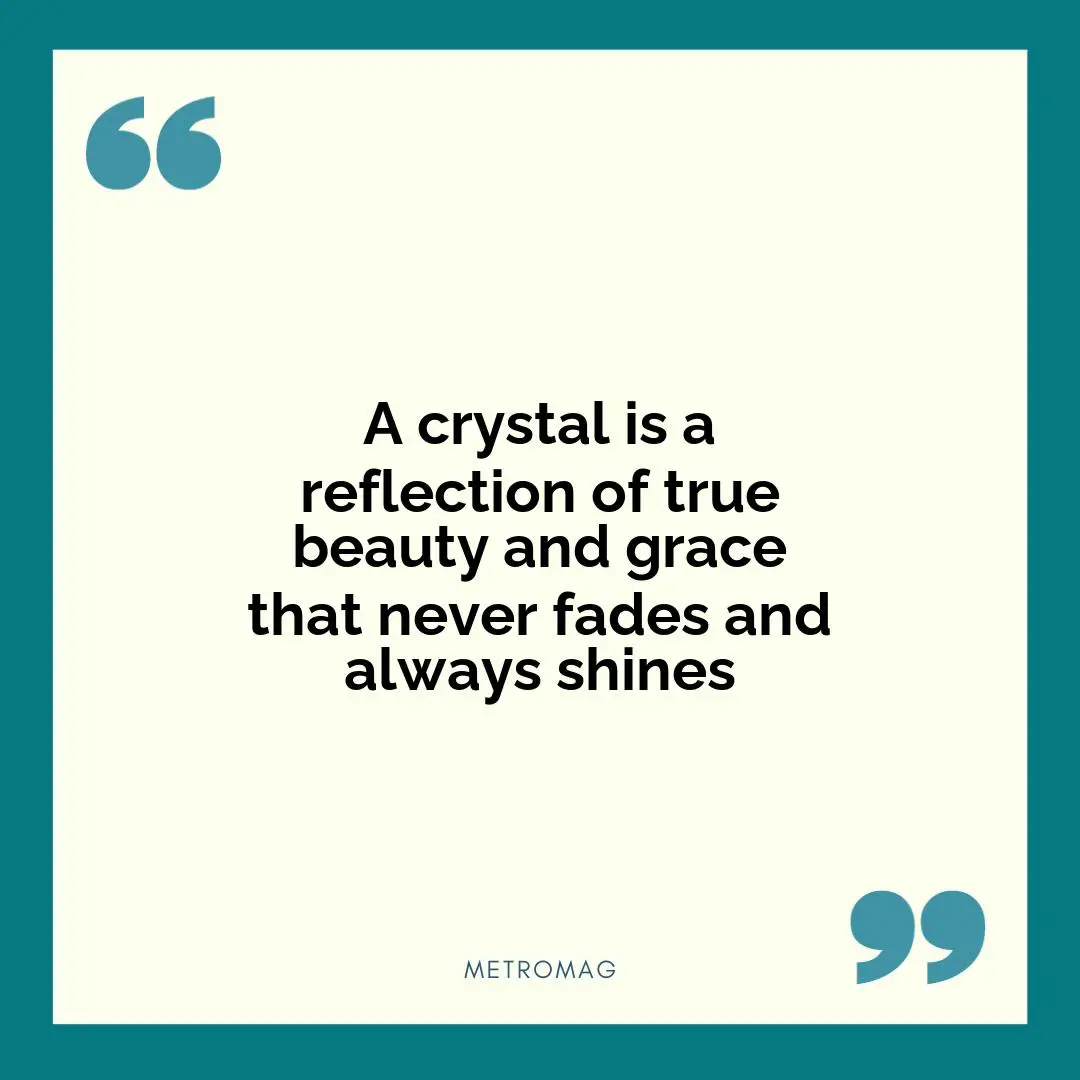 A crystal is a reflection of true beauty and grace that never fades and always shines