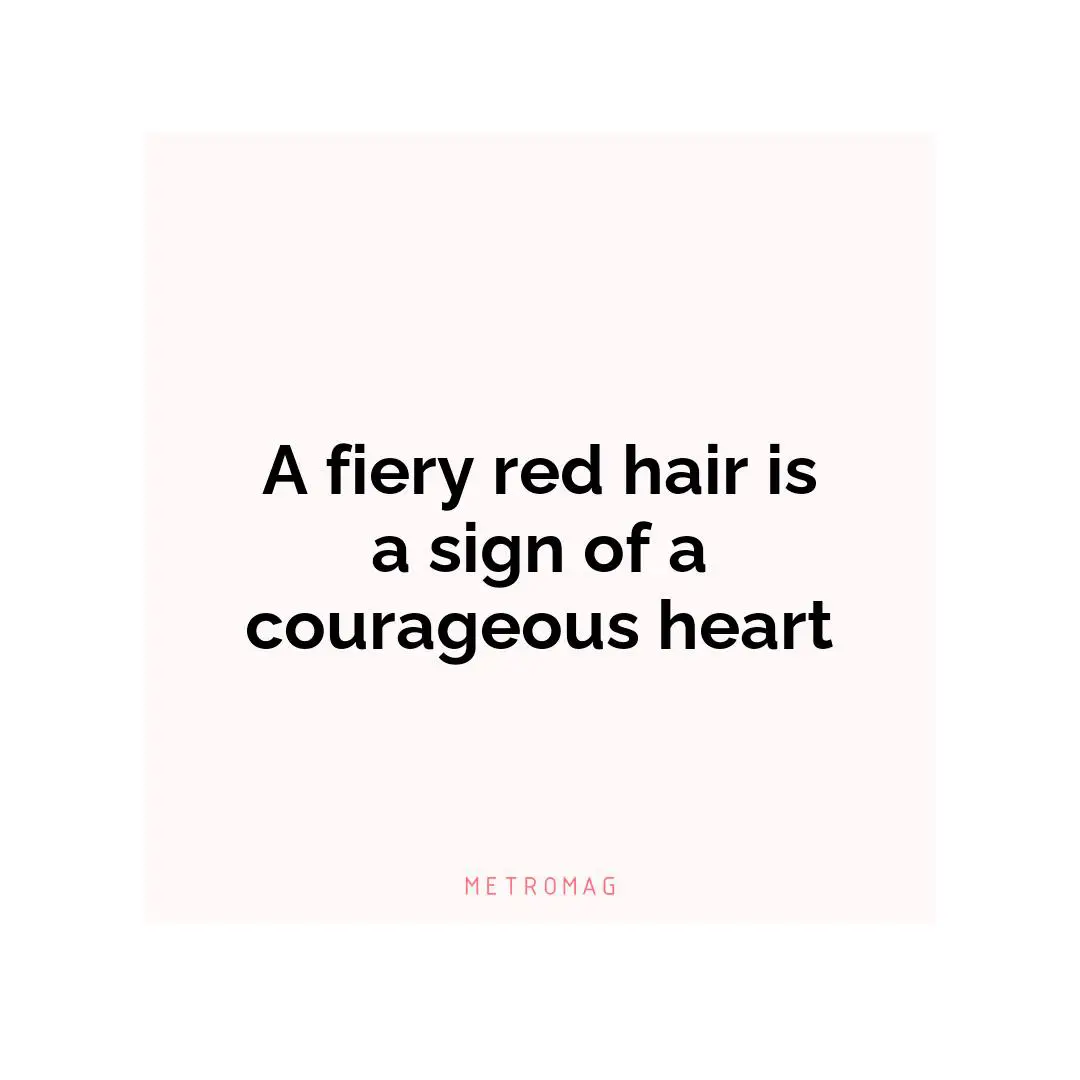 A fiery red hair is a sign of a courageous heart