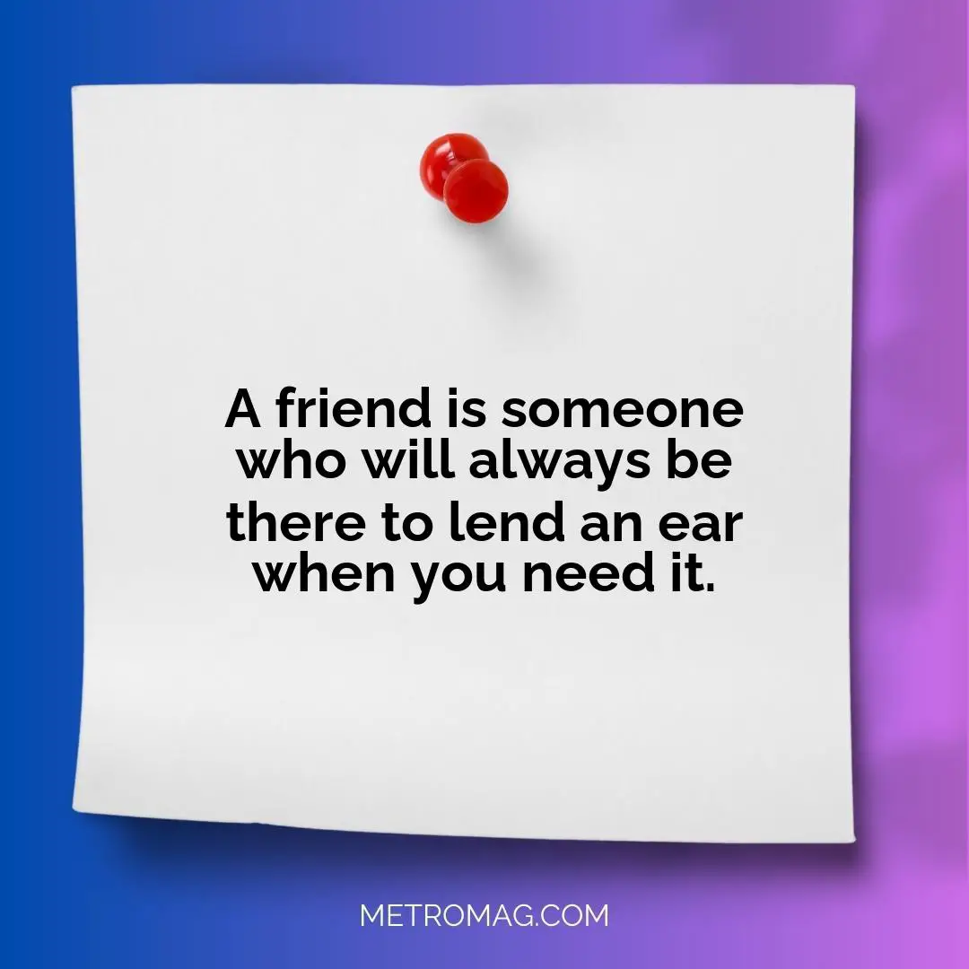 A friend is someone who will always be there to lend an ear when you need it.