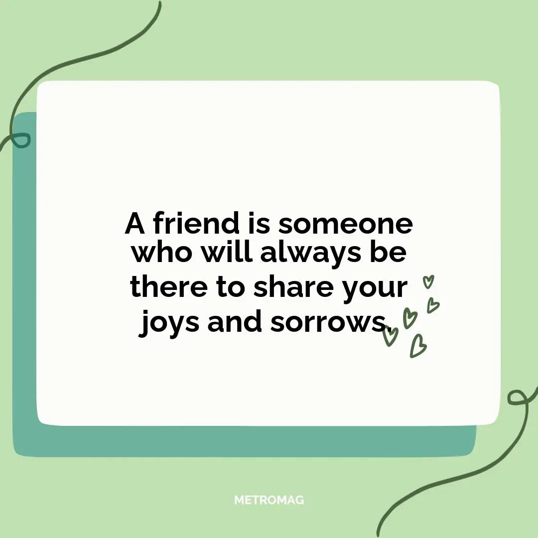 A friend is someone who will always be there to share your joys and sorrows.