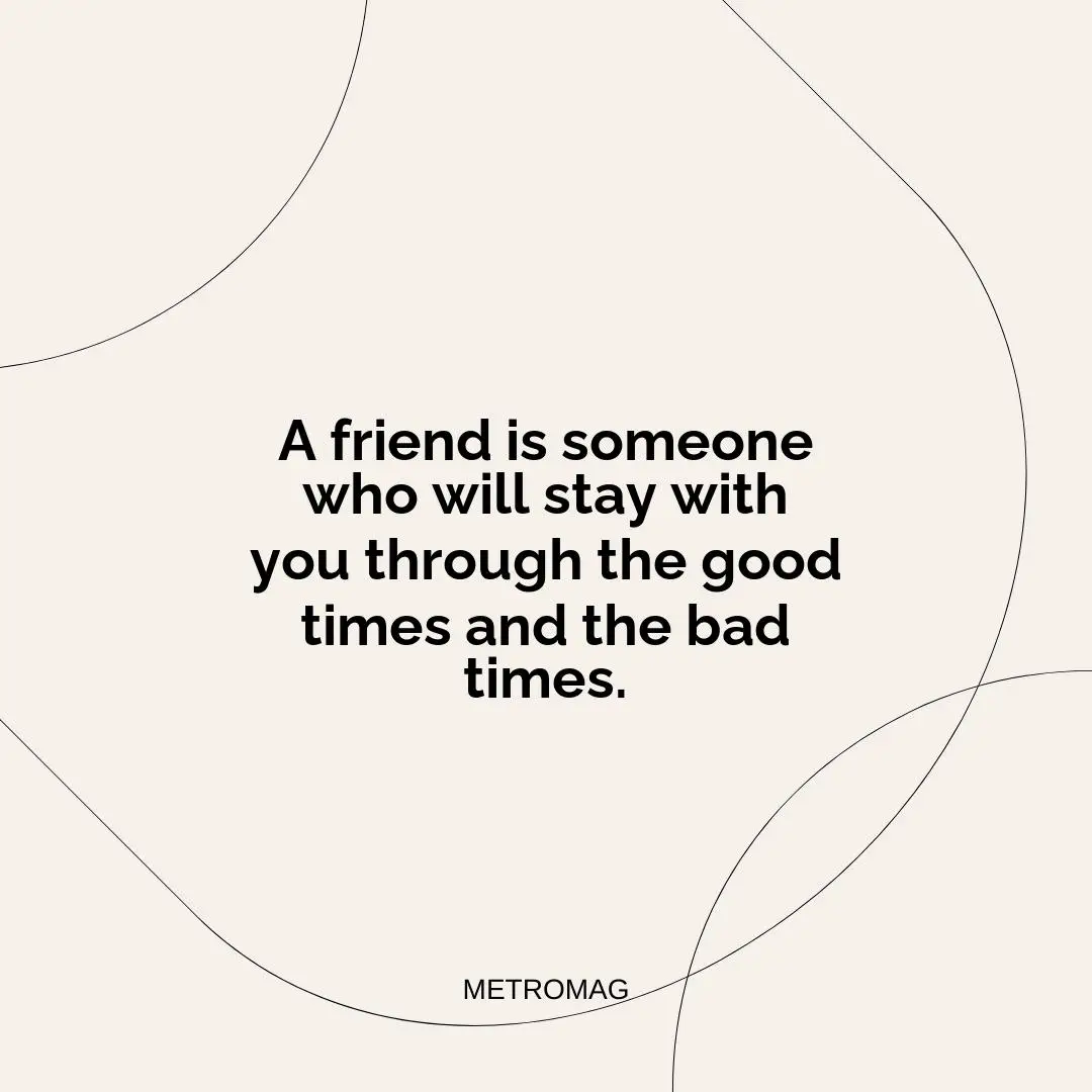 A friend is someone who will stay with you through the good times and the bad times.