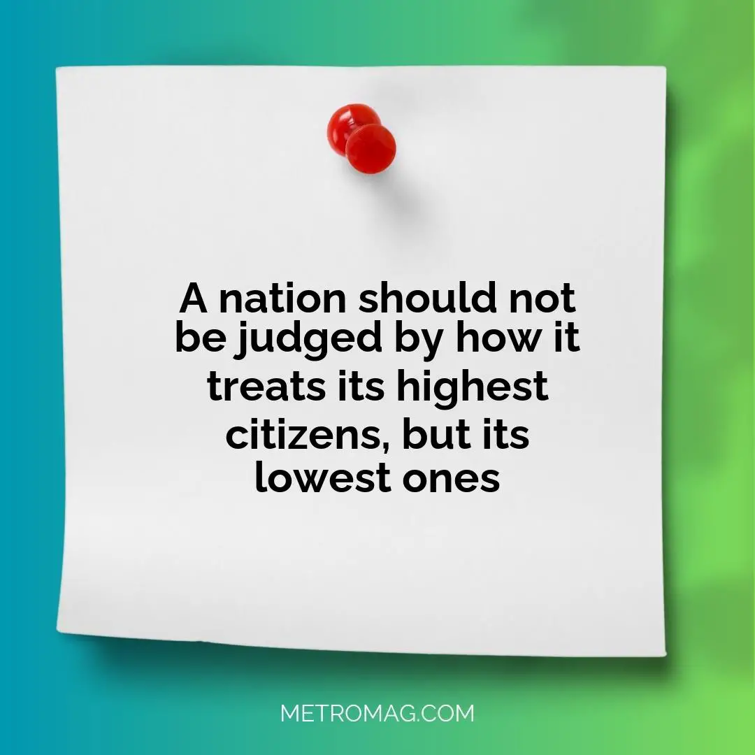 A nation should not be judged by how it treats its highest citizens, but its lowest ones