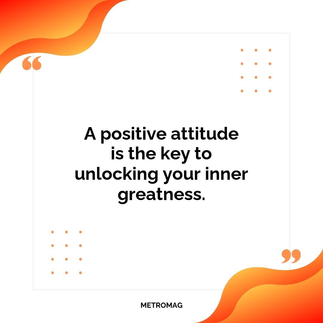 A positive attitude is the key to unlocking your inner greatness.