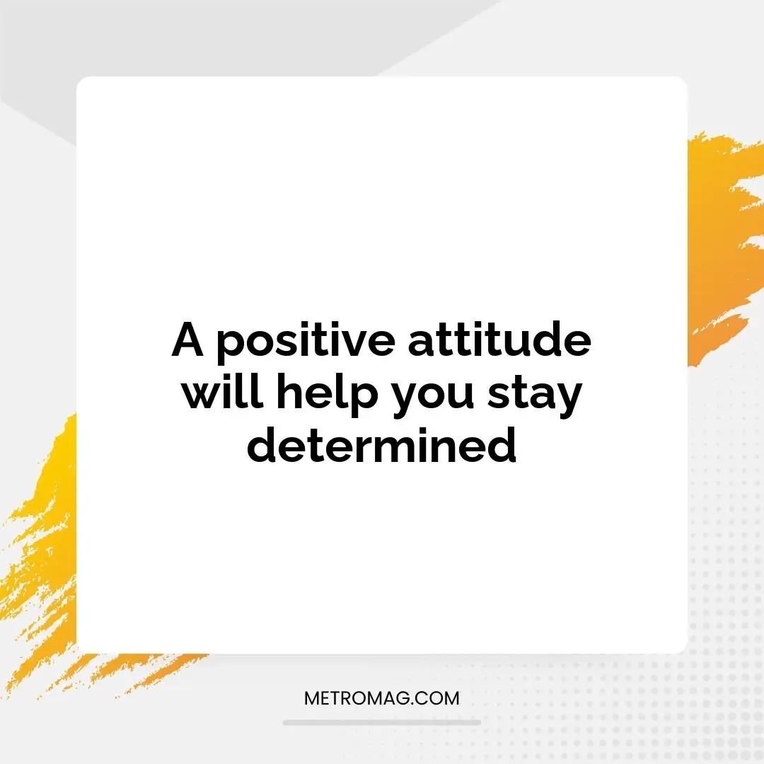 A positive attitude will help you stay determined
