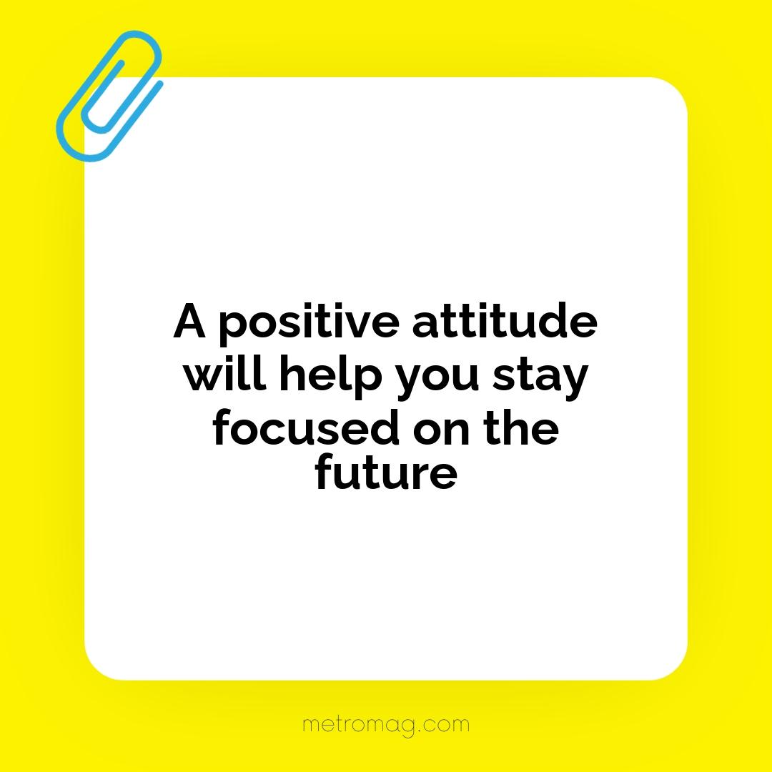 A positive attitude will help you stay focused on the future