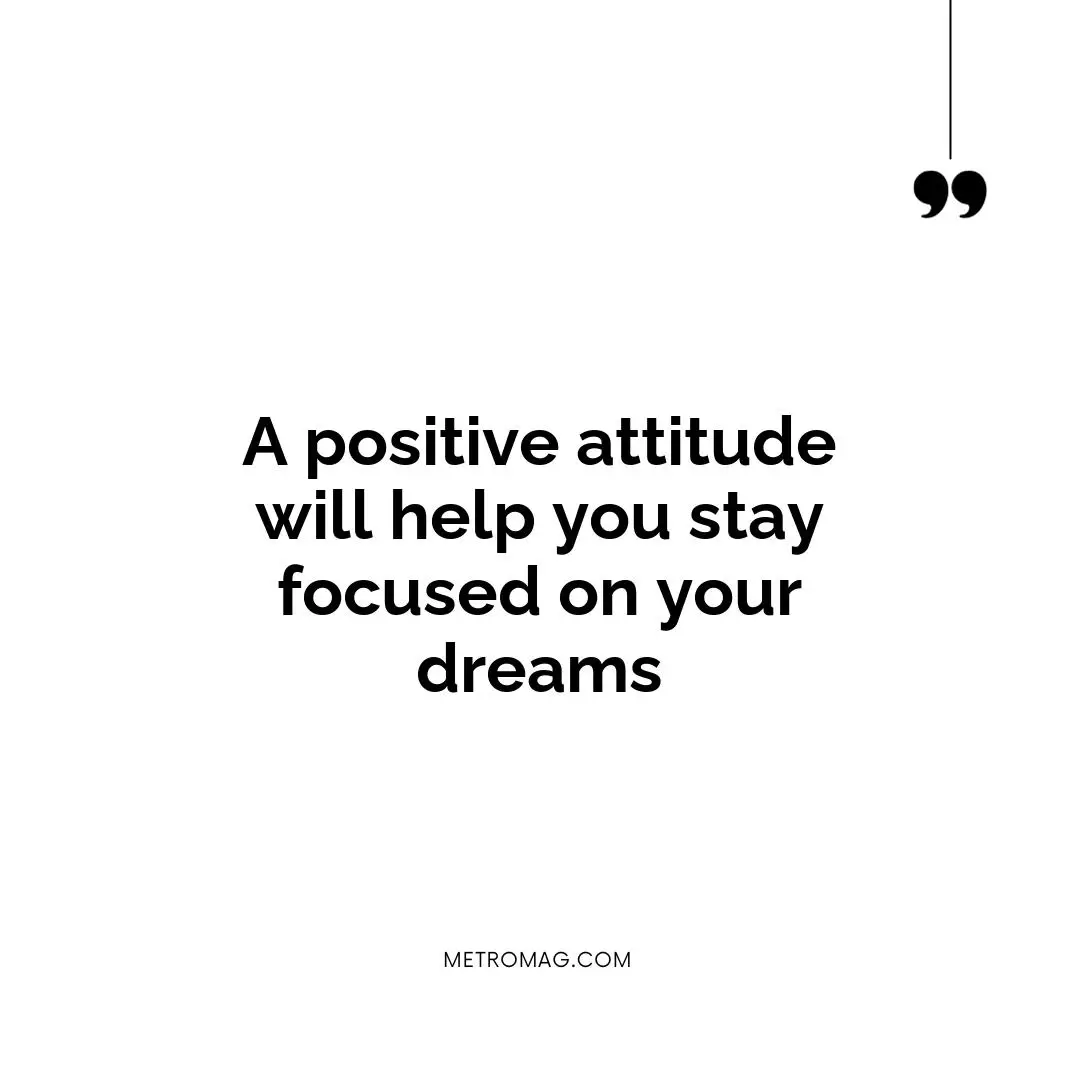 A positive attitude will help you stay focused on your dreams