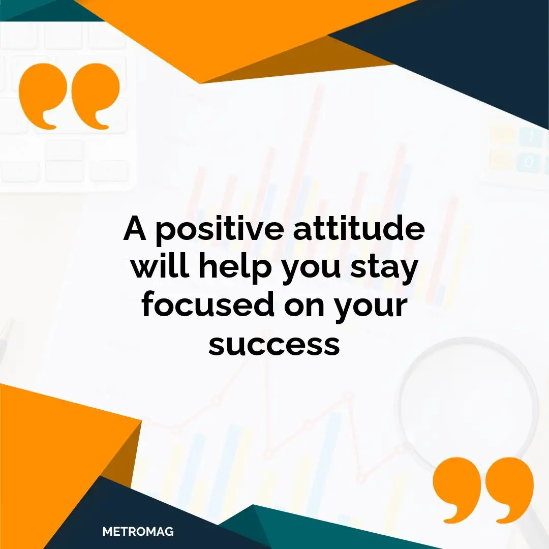 A positive attitude will help you stay focused on your success