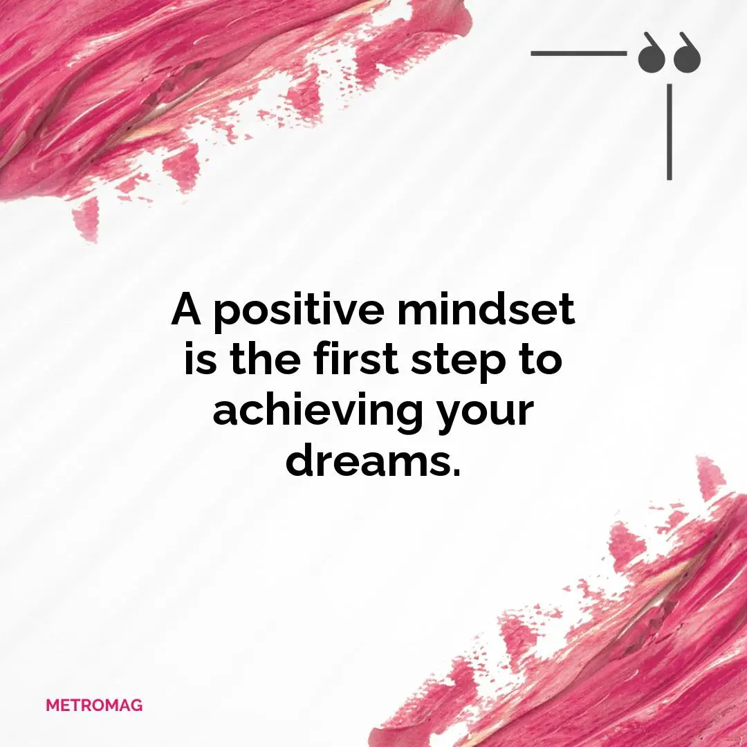 A positive mindset is the first step to achieving your dreams.