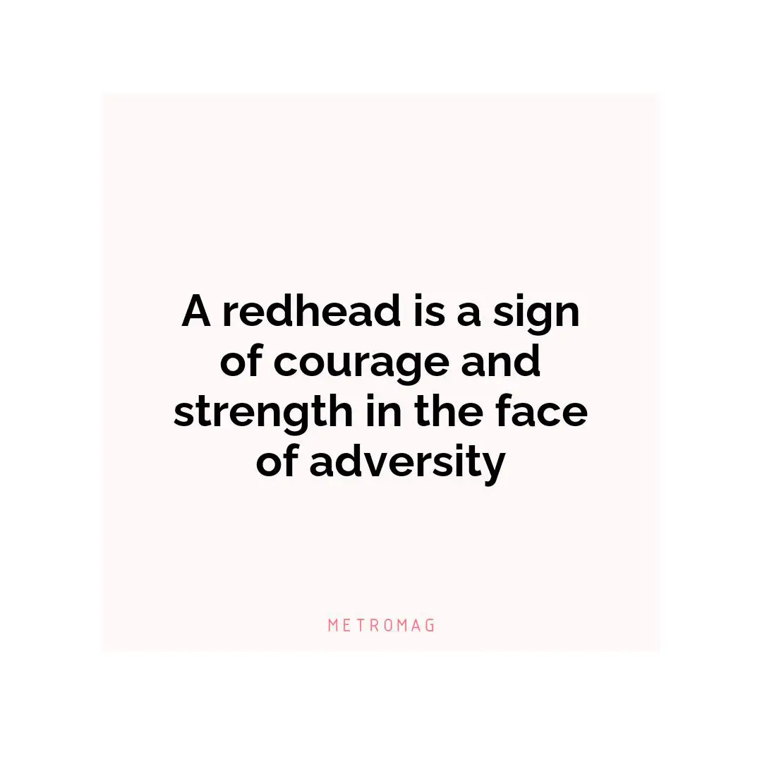 A redhead is a sign of courage and strength in the face of adversity