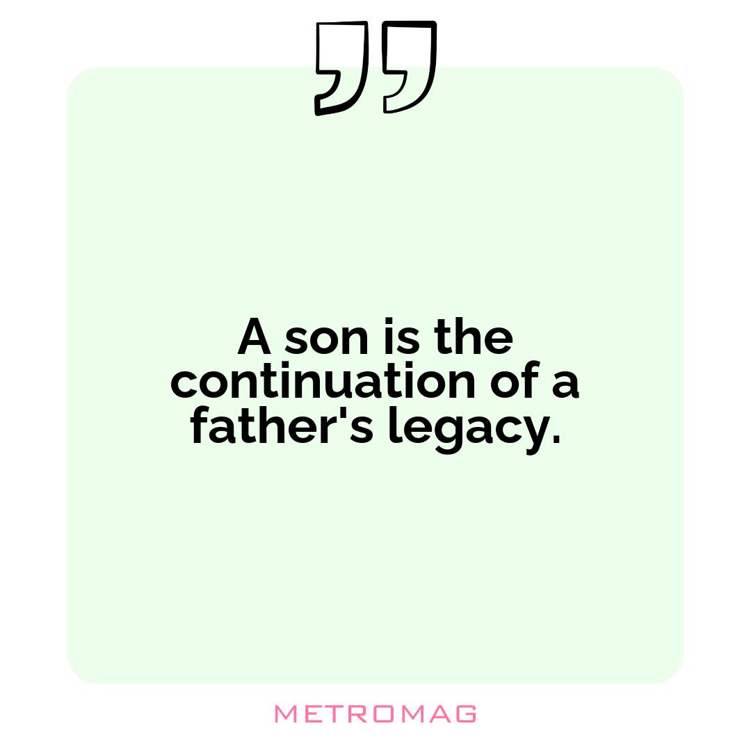 A son is the continuation of a father's legacy.