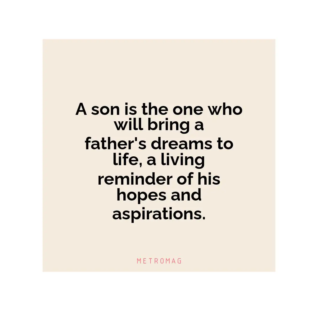 A son is the one who will bring a father's dreams to life, a living reminder of his hopes and aspirations.