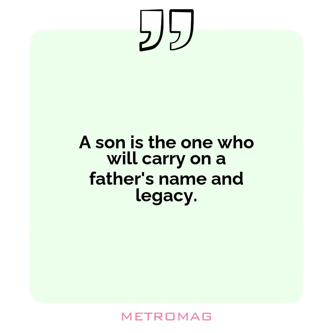 A son is the one who will carry on a father's name and legacy.