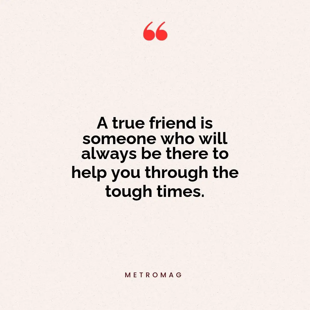 A true friend is someone who will always be there to help you through the tough times.
