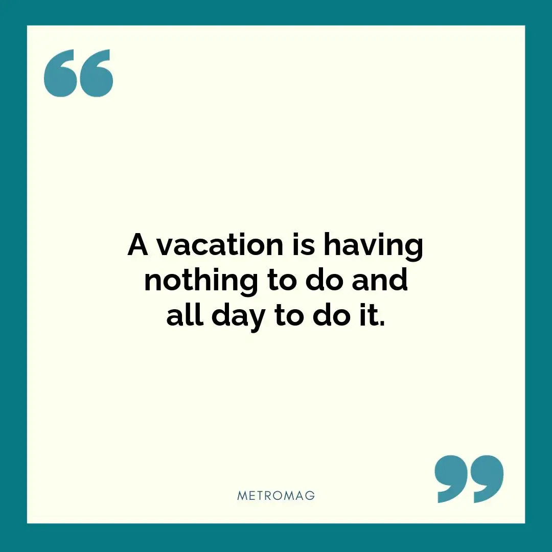 A vacation is having nothing to do and all day to do it.