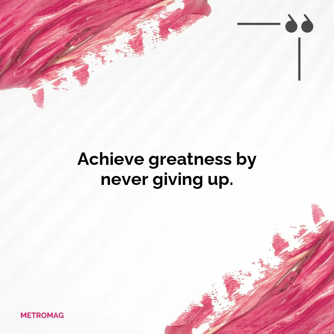 Achieve greatness by never giving up.
