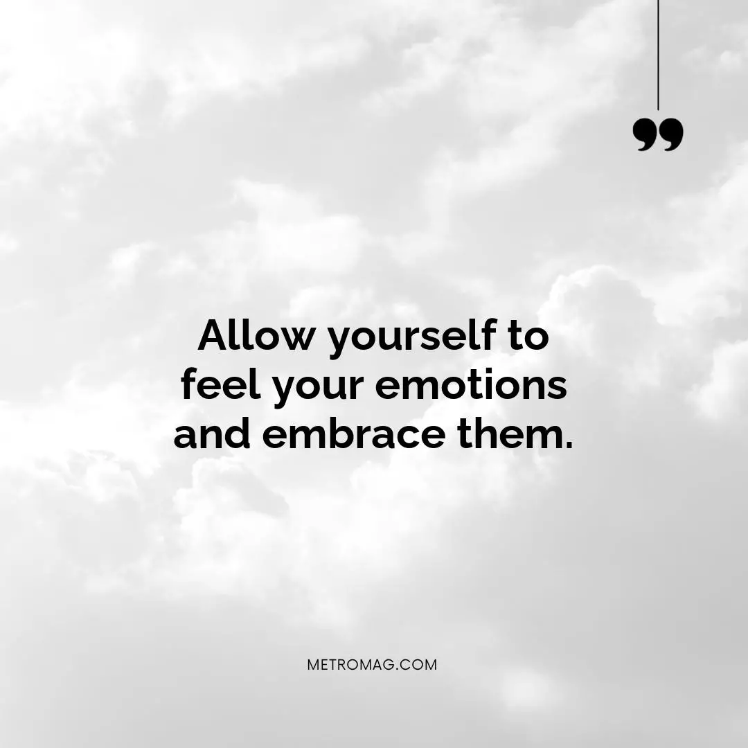 Allow yourself to feel your emotions and embrace them.