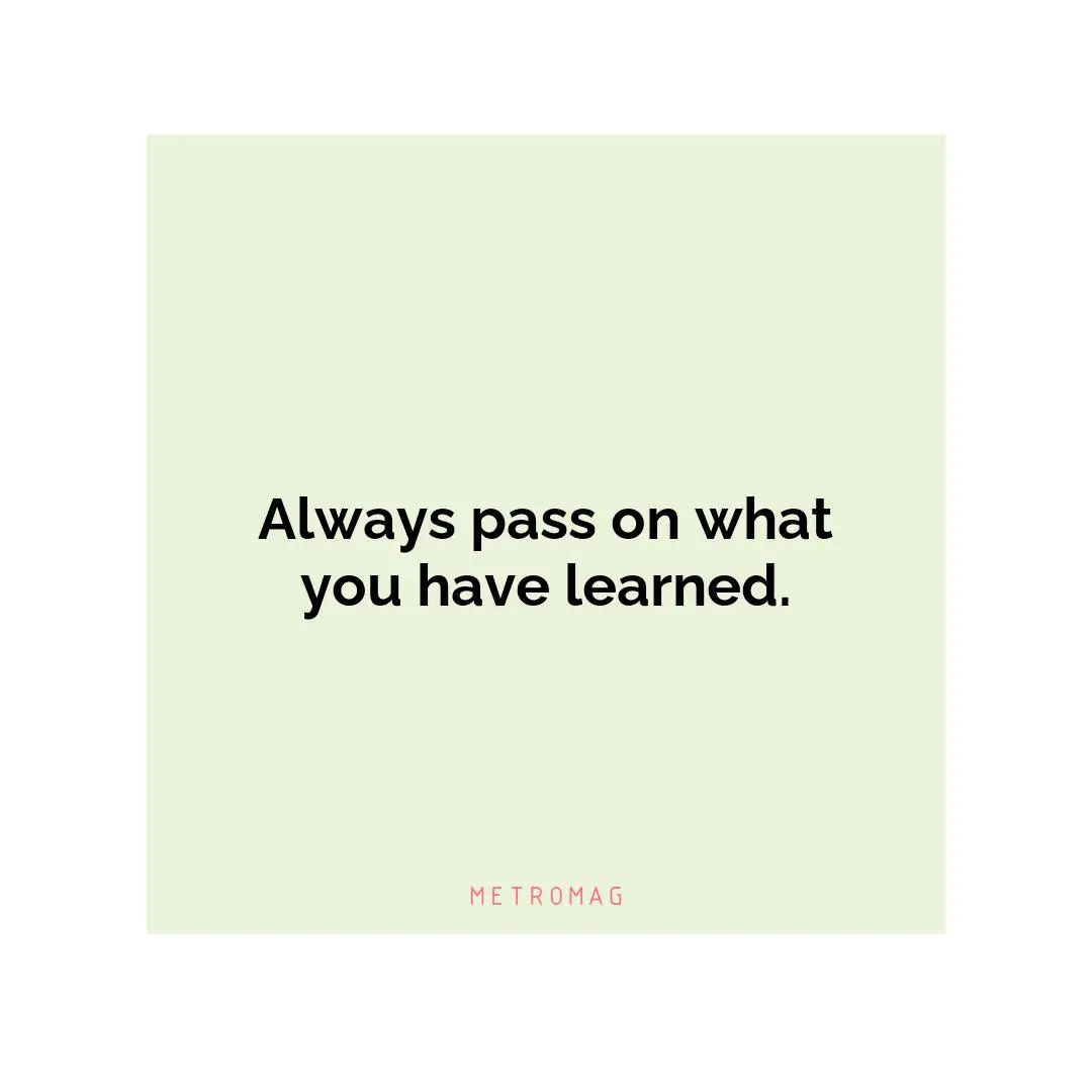 Always pass on what you have learned.