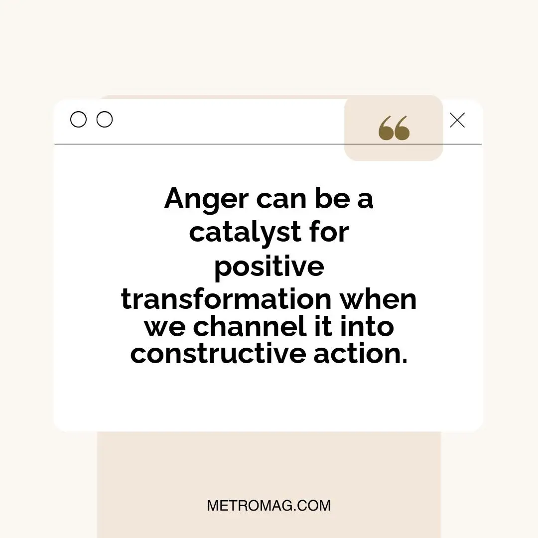 Anger can be a catalyst for positive transformation when we channel it into constructive action.