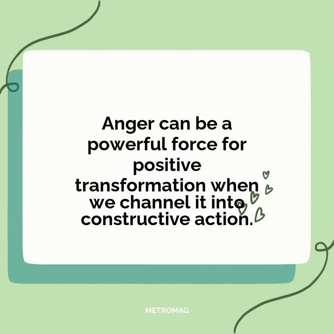 Anger can be a powerful force for positive transformation when we channel it into constructive action.